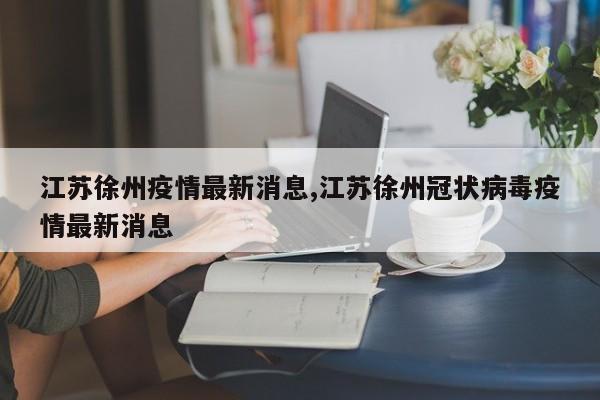 江苏徐州疫情最新消息,江苏徐州冠状病毒疫情最新消息