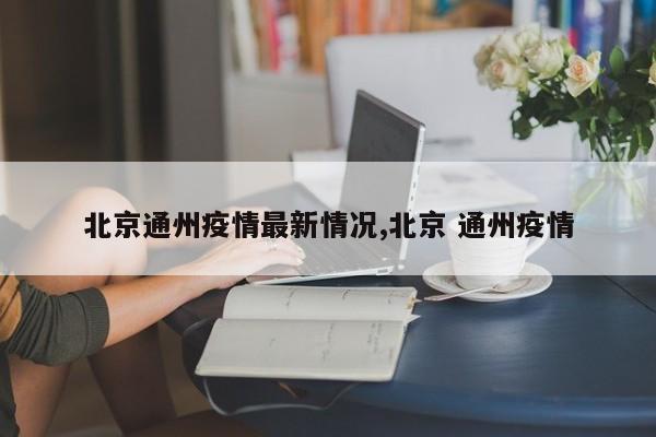 北京通州疫情最新情况,北京 通州疫情