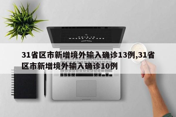 31省区市新增境外输入确诊13例,31省区市新增境外输入确诊10例