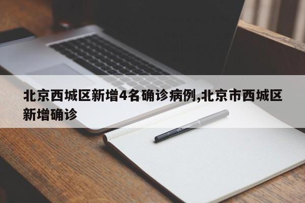 北京西城区新增4名确诊病例,北京市西城区新增确诊