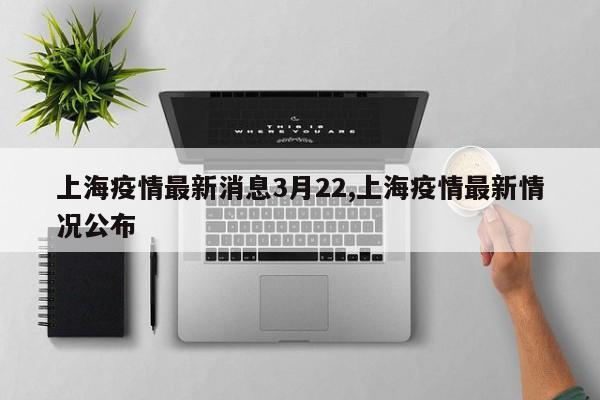 上海疫情最新消息3月22,上海疫情最新情况公布