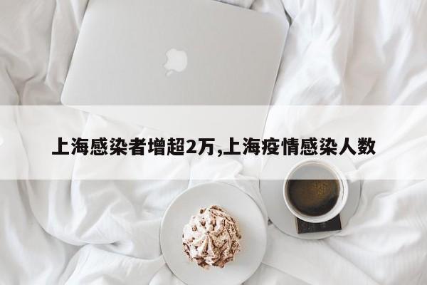 上海感染者增超2万,上海疫情感染人数