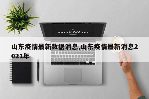 山东疫情最新数据消息,山东疫情最新消息2021年